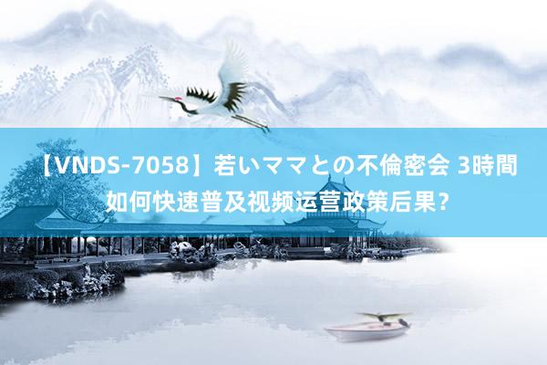 【VNDS-7058】若いママとの不倫密会 3時間 如何快速普及视频运营政策后果？