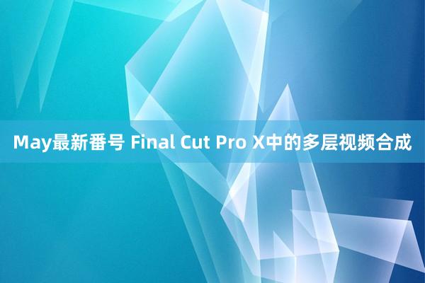 May最新番号 Final Cut Pro X中的多层视频合成