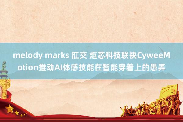 melody marks 肛交 炬芯科技联袂CyweeMotion推动AI体感技能在智能穿着上的愚弄