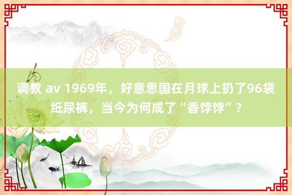 调教 av 1969年，好意思国在月球上扔了96袋纸尿裤，当今为何成了“香饽饽”？