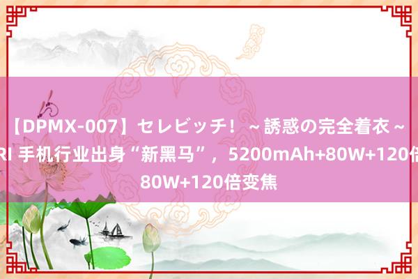 【DPMX-007】セレビッチ！～誘惑の完全着衣～ KAORI 手机行业出身“新黑马”，5200mAh+80W+120倍变焦