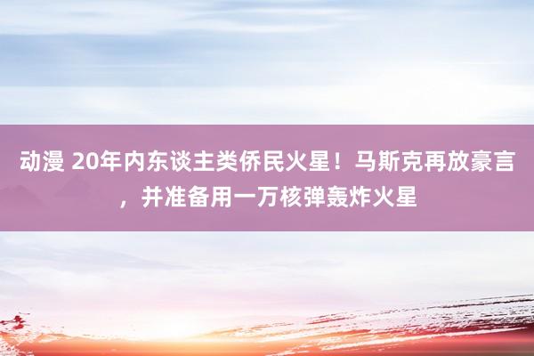 动漫 20年内东谈主类侨民火星！马斯克再放豪言，并准备用一万核弹轰炸火星