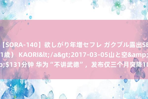 【SORA-140】欲しがり年増セフレ ガクブル露出SEX かおりサン（41歳） KAORI</a>2017-03-05山と空&$131分钟 华为“不讲武德”，发布仅三个月突降1083元，512GB+卫星音信