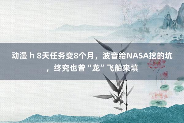 动漫 h 8天任务变8个月，波音给NASA挖的坑，终究也曾“龙”飞船来填