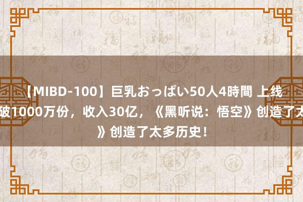 【MIBD-100】巨乳おっぱい50人4時間 上线4天销量破1000万份，收入30亿，《黑听说：悟空》创造了太多历史！