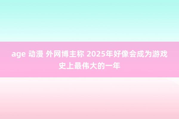 age 动漫 外网博主称 2025年好像会成为游戏史上最伟大的一年