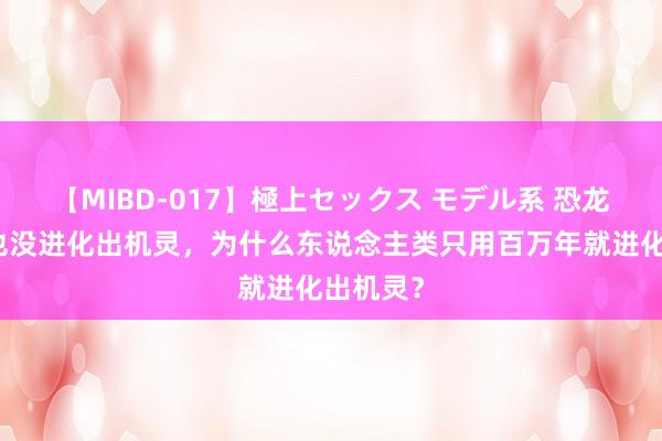 【MIBD-017】極上セックス モデル系 恐龙上亿年也没进化出机灵，为什么东说念主类只用百万年就进化出机灵？