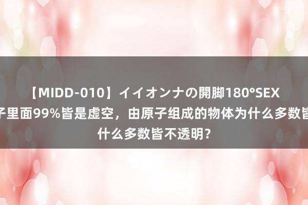 【MIDD-010】イイオンナの開脚180°SEX LISA 原子里面99%皆是虚空，由原子组成的物体为什么多数皆不透明？