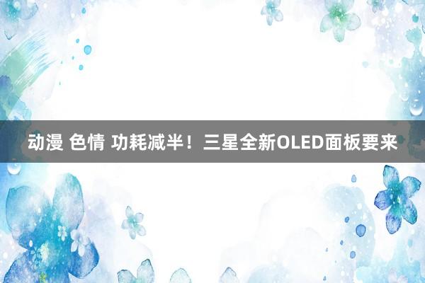 动漫 色情 功耗减半！三星全新OLED面板要来