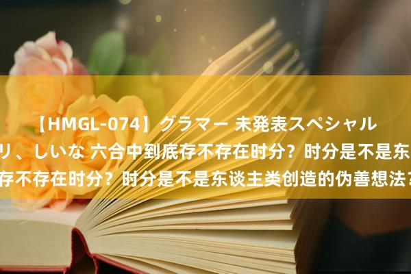 【HMGL-074】グラマー 未発表スペシャル 7 ゆず、MARIA、アメリ、しいな 六合中到底存不存在时分？时分是不是东谈主类创造的伪善想法？