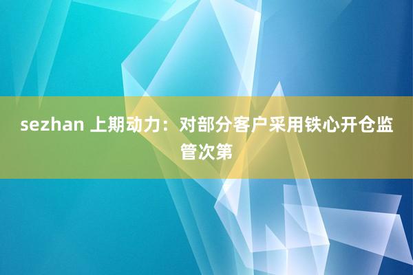 sezhan 上期动力：对部分客户采用铁心开仓监管次第