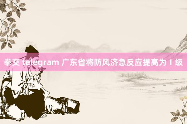 拳交 telegram 广东省将防风济急反应提高为Ⅰ级