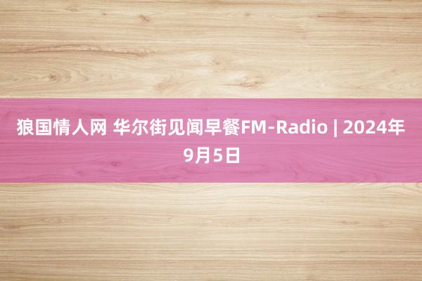 狼国情人网 华尔街见闻早餐FM-Radio | 2024年9月5日