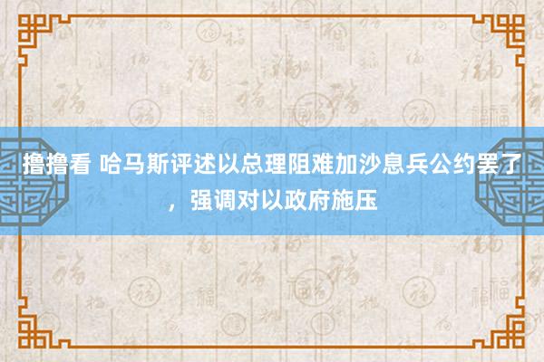 撸撸看 哈马斯评述以总理阻难加沙息兵公约罢了，强调对以政府施压