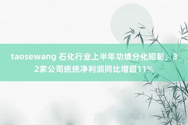 taosewang 石化行业上半年功绩分化昭彰，32家公司统统净利润同比增超11%