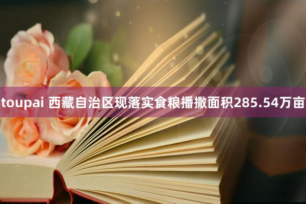 toupai 西藏自治区现落实食粮播撒面积285.54万亩