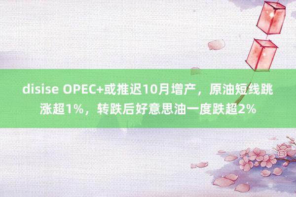 disise OPEC+或推迟10月增产，原油短线跳涨超1%，转跌后好意思油一度跌超2%