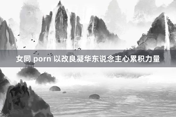 女同 porn 以改良凝华东说念主心累积力量