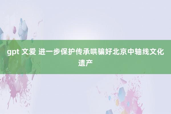 gpt 文爱 进一步保护传承哄骗好北京中轴线文化遗产