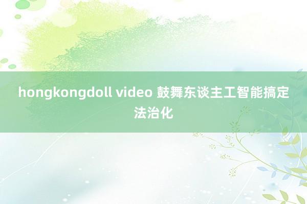 hongkongdoll video 鼓舞东谈主工智能搞定法治化