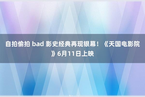 自拍偷拍 bad 影史经典再现银幕！《天国电影院》6月11日上映