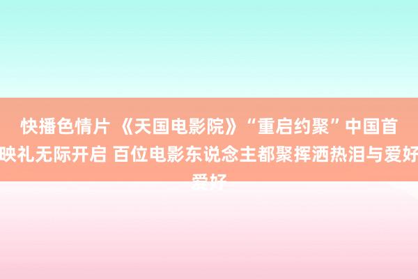 快播色情片 《天国电影院》“重启约聚”中国首映礼无际开启 百位电影东说念主都聚挥洒热泪与爱好