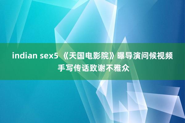 indian sex5 《天国电影院》曝导演问候视频 手写传话致谢不雅众