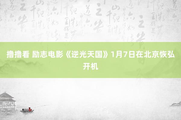 撸撸看 励志电影《逆光天国》1月7日在北京恢弘开机