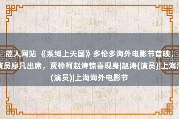 荿人网站 《系缚上天国》多伦多海外电影节首映，导演霍昕演员廖凡出席，贾樟柯赵涛惊喜现身|赵涛(演员)|上海海外电影节