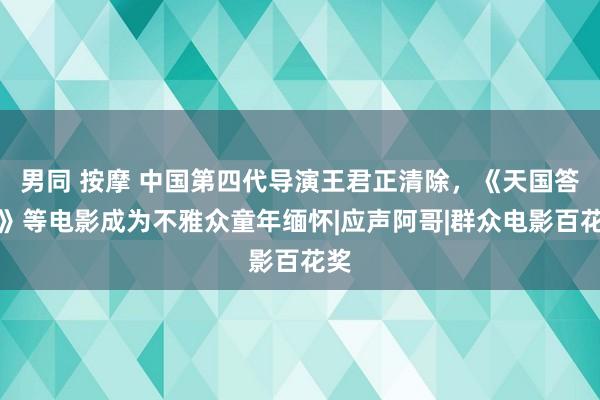 男同 按摩 中国第四代导演王君正清除，《天国答信》等电影成为不雅众童年缅怀|应声阿哥|群众电影百花奖