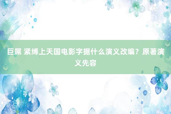 巨屌 紧缚上天国电影字据什么演义改编？原著演义先容