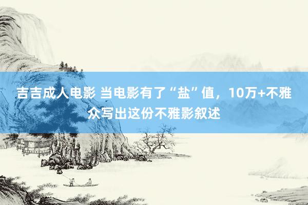 吉吉成人电影 当电影有了“盐”值，10万+不雅众写出这份不雅影叙述