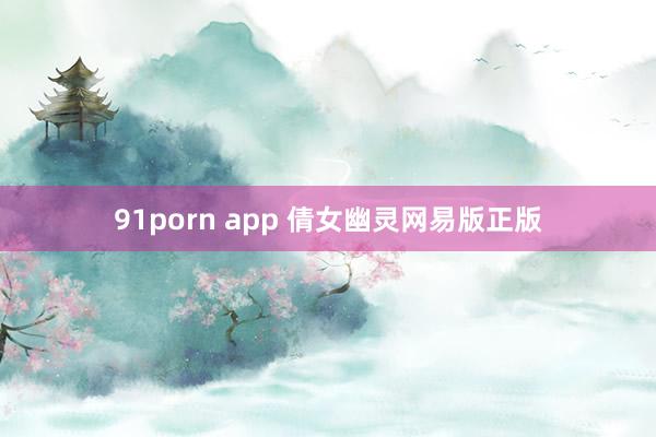 91porn app 倩女幽灵网易版正版