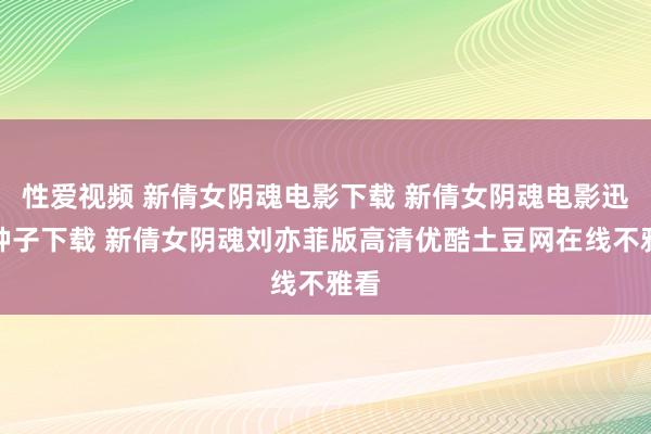 性爱视频 新倩女阴魂电影下载 新倩女阴魂电影迅雷种子下载 新倩女阴魂刘亦菲版高清优酷土豆网在线不雅看