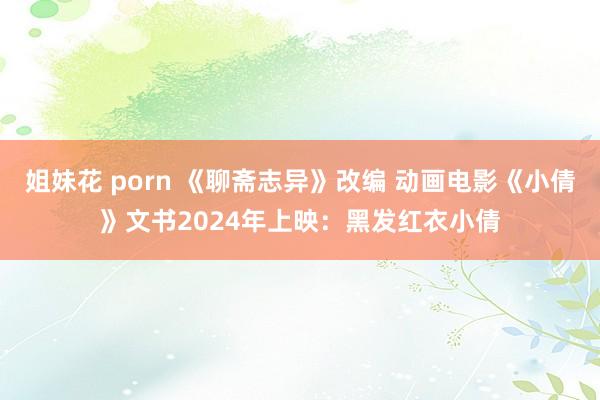 姐妹花 porn 《聊斋志异》改编 动画电影《小倩》文书2024年上映：黑发红衣小倩