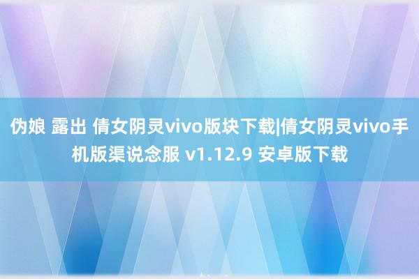 伪娘 露出 倩女阴灵vivo版块下载|倩女阴灵vivo手机版渠说念服 v1.12.9 安卓版下载