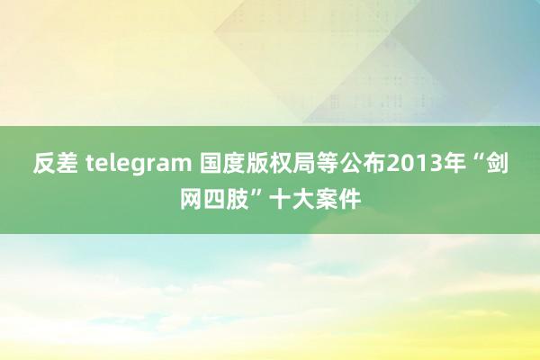 反差 telegram 国度版权局等公布2013年“剑网四肢”十大案件