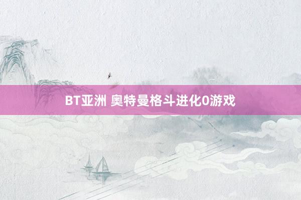 BT亚洲 奥特曼格斗进化0游戏