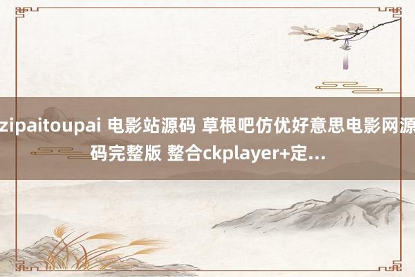 zipaitoupai 电影站源码 草根吧仿优好意思电影网源码完整版 整合ckplayer+定...