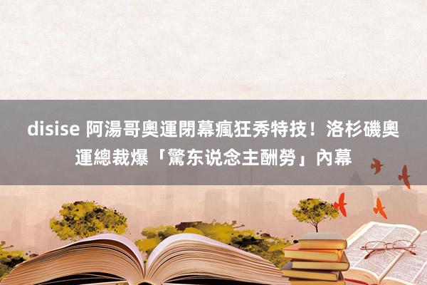 disise 阿湯哥奧運閉幕瘋狂秀特技！　洛杉磯奧運總裁爆「驚东说念主酬勞」內幕