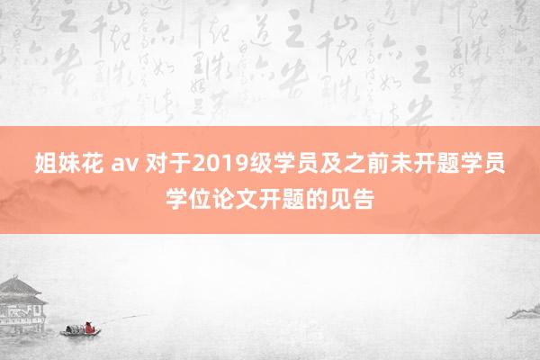 姐妹花 av 对于2019级学员及之前未开题学员学位论文开题的见告