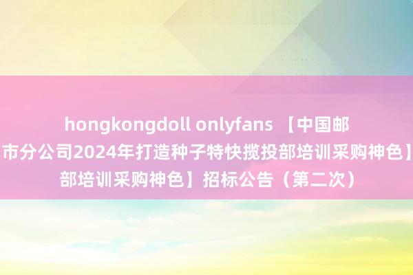 hongkongdoll onlyfans 【中国邮政集团有限公司杭州市分公司2024年打造种子特快揽投部培训采购神色】招标公告（第二次）