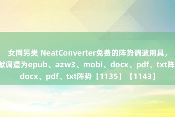 女同另类 NeatConverter免费的阵势调遣用具，支抓把大肆阵势的文献调遣为epub、azw3、mobi、docx、pdf、txt阵势【1135】【1143】