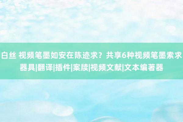 白丝 视频笔墨如安在陈迹求？共享6种视频笔墨索求器具|翻译|插件|案牍|视频文献|文本编著器