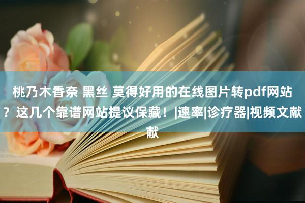 桃乃木香奈 黑丝 莫得好用的在线图片转pdf网站？这几个靠谱网站提议保藏！|速率|诊疗器|视频文献