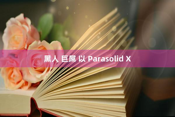 黑人 巨屌 以 Parasolid X