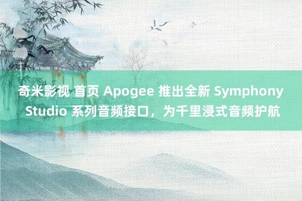 奇米影视 首页 Apogee 推出全新 Symphony Studio 系列音频接口，为千里浸式音频护航