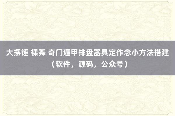 大摆锤 裸舞 奇门遁甲排盘器具定作念小方法搭建（软件，源码，公众号）