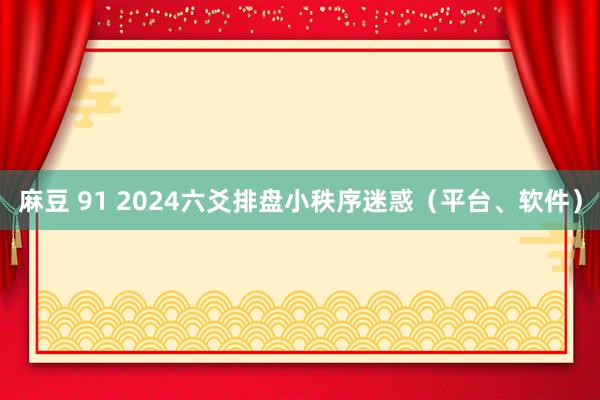 麻豆 91 2024六爻排盘小秩序迷惑（平台、软件）