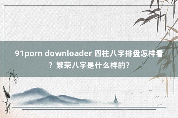 91porn downloader 四柱八字排盘怎样看？繁荣八字是什么样的？